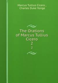 The Orations of Marcus Tullius Cicero. 2