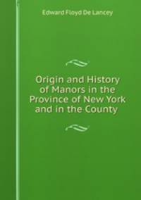 Origin and History of Manors in the Province of New York and in the County .