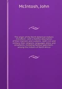 The origin of the North American Indians microform : with a faithful description of their manners and customs . both civil and military, their religions, languages, dress, and ornaments, including famous specimens . among the Indians of North Amica
