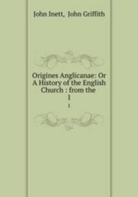 Origines Anglicanae: Or A History of the English Church : from the .. 1