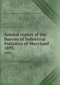 Annual report of the Bureau of Industrial Statistics of Maryland. 1893