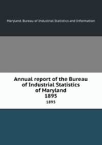 Annual report of the Bureau of Industrial Statistics of Maryland. 1895