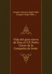 Vida del gran siervo de Dios el V.P. Pedro Claver de la Compania de Jesus .