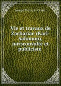 Vie et travaux de Zachariae (Karl-Salomon), jurisconsulte et publiciste .