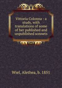 Vittoria Colonna : a study, with translations of some of her published and unpublished sonnets