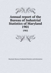 Annual report of the Bureau of Industrial Statistics of Maryland. 1901