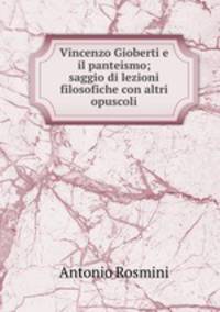 Vincenzo Gioberti e il panteismo; saggio di lezioni filosofiche con altri opuscoli
