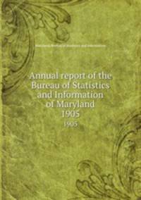 Annual report of the Bureau of Statistics and Information of Maryland. 1905