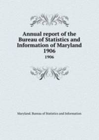 Annual report of the Bureau of Statistics and Information of Maryland. 1906