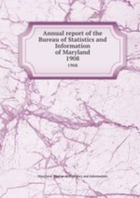 Annual report of the Bureau of Statistics and Information of Maryland. 1908