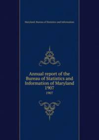 Annual report of the Bureau of Statistics and Information of Maryland. 1907