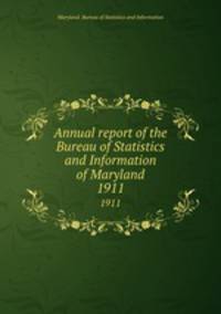 Annual report of the Bureau of Statistics and Information of Maryland. 1911