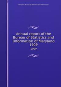 Annual report of the Bureau of Statistics and Information of Maryland. 1909