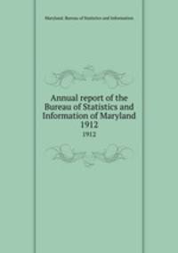 Annual report of the Bureau of Statistics and Information of Maryland. 1912