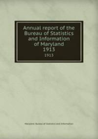 Annual report of the Bureau of Statistics and Information of Maryland. 1913
