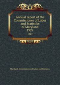 Annual report of the Commissioner of Labor and Statistics of Maryland. 1927