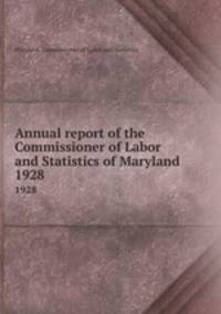 Annual report of the Commissioner of Labor and Statistics of Maryland. 1928