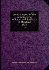 Annual report of the Commissioner of Labor and Statistics of Maryland. 1939