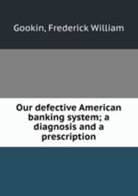 Our defective American banking system; a diagnosis and a prescription