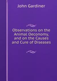 Observations on the Animal Oeconomy, and on the Causes and Cure of Diseases .