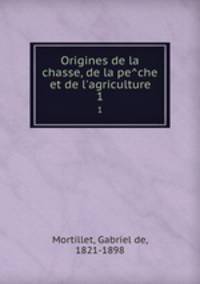 Origines de la chasse, de la peche et de l`agriculture. 1