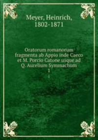Oratorum romanorum fragmenta ab Appio inde Caeco et M. Porcio Catone usque ad Q. Aurelium Symmachum. 1
