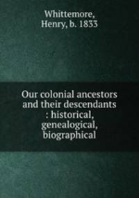 Our colonial ancestors and their descendants : historical, genealogical, biographical