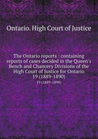 The Ontario reports : containing reports of cases decided in the Queen`s Bench and Chancery Divisions of the High Court of Justice for Ontario. 19 (1889-1890)
