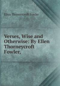 Verses, Wise and Otherwise: By Ellen Thorneycroft Fowler,
