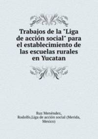 Trabajos de la "Liga de accin social" para el establecimiento de las escuelas rurales en Yucatan