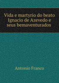 Vida e martyrio do beato Ignacio de Azevedo e seus bemaventurados .