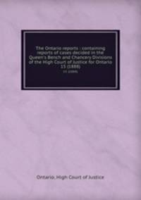 The Ontario reports : containing reports of cases decided in the Queen`s Bench and Chancery Divisions of the High Court of Justice for Ontario. 15 (1888)