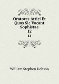 Oratores Attici Et Quos Sic Vocant Sophistae. 12