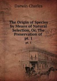 The Origin of Species by Means of Natural Selection, Or, The Preservation of .. pt. 1