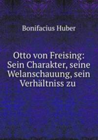 Otto von Freising: Sein Charakter, seine Welanschauung, sein Verhaltniss zu .