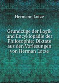 Grundzuge der Logik und Encyklopadie der Philosophie; Diktate aus den Vorlesungen von Herman Lotze