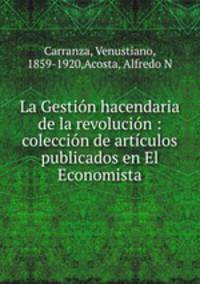 La Gestion hacendaria de la revolucion : coleccion de articulos publicados en El Economista