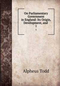 On Parliamentary Government in England: Its Origin, Development, and .. 1