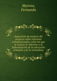 Exposicion de motivos del proyecto sobre reformas constitucionales, entre las que se incluye la referente a la federalizacion de la educacion primaria y de la normalista