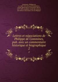 Lettres et ngociations de Philippe de Commines, pub. avec un commentaire historique et biographique. 2