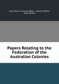 Papers Relating to the Federation of the Australian Colonies