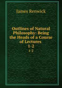 Outlines of Natural Philosophy: Being the Heads of a Course of Lectures .. 1-2