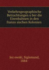 Verkehrsgeographische Betrachtungen uber die Eisenbahnen in den franzosischen Kolonien