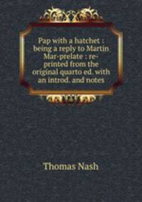 Pap with a hatchet : being a reply to Martin Mar-prelate : re-printed from the original quarto ed. with an introd. and notes