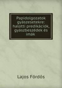 Papidolgozatok gyaszesetekre: halotti predikaciok, gyaszbeszedek es imak .