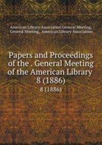 Papers and Proceedings of the . General Meeting of the American Library .. 8 (1886)