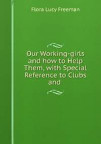 Our Working-girls and how to Help Them, with Special Reference to Clubs and .