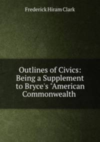 Outlines of Civics: Being a Supplement to Bryce`s "American Commonwealth .