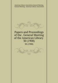 Papers and Proceedings of the . General Meeting of the American Library .. 30 (1908)