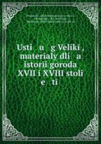 Usti u g Velik, materaly dli a istori goroda XVII i XVIII stoli e t
